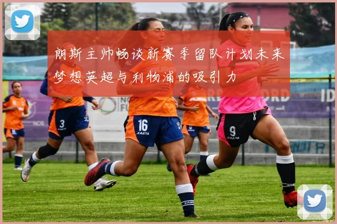 朗斯主帅畅谈新赛季留队计划未来梦想英超与利物浦的吸引力