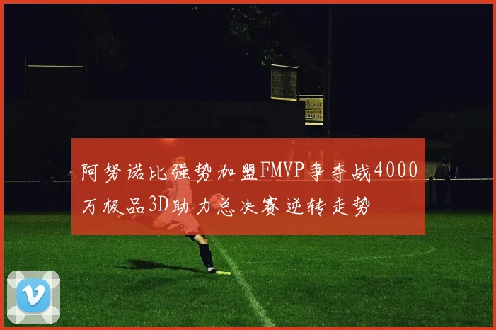 阿努诺比强势加盟FMVP争夺战4000万极品3D助力总决赛逆转走势