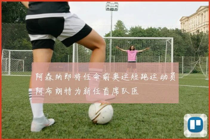 阿森纳即将任命前奥运短跑运动员阿布朗特为新任首席队医