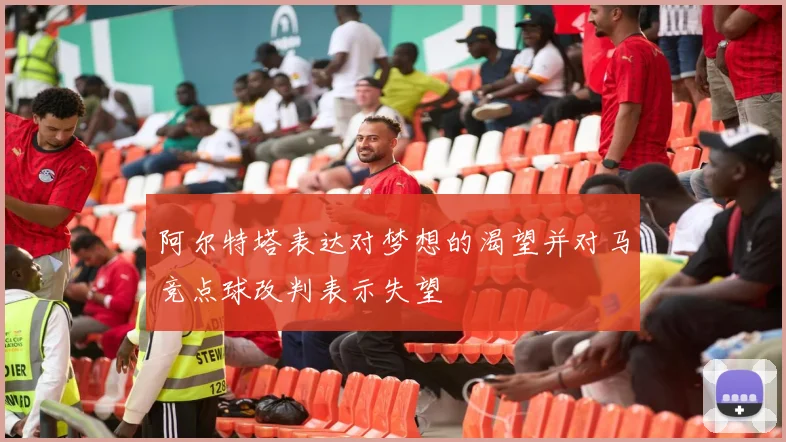 阿尔特塔表达对梦想的渴望并对马竞点球改判表示失望