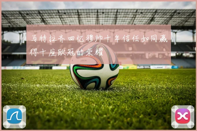 马特拉齐回忆穆帅十年信任如同赢得十座欧冠的荣耀