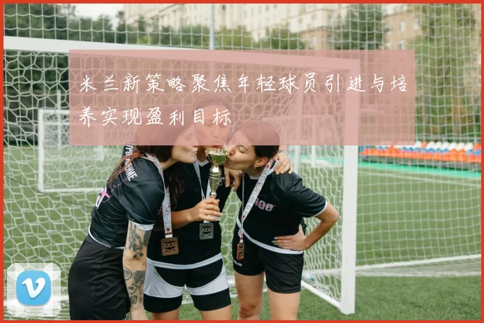 米兰新策略聚焦年轻球员引进与培养实现盈利目标