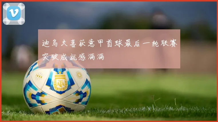迪乌夫喜获意甲首球最后一轮联赛突破成就感满满