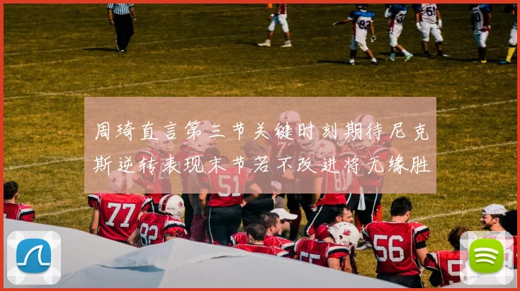 周琦直言第三节关键时刻期待尼克斯逆转表现末节若不改进将无缘胜利