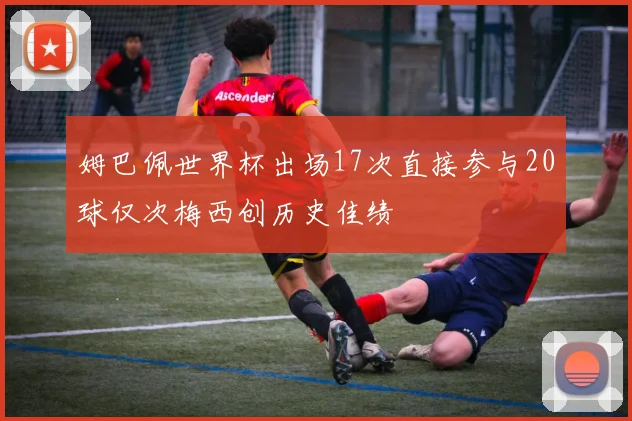 姆巴佩世界杯出场17次直接参与20球仅次梅西创历史佳绩
