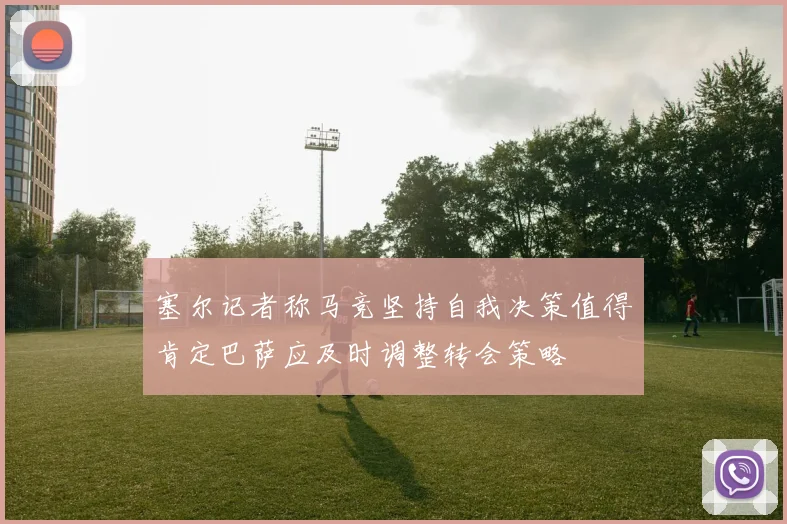塞尔记者称马竞坚持自我决策值得肯定巴萨应及时调整转会策略