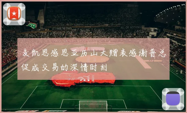 麦凯恩感恩亚历山大赠表感谢普总促成交易的深情时刻