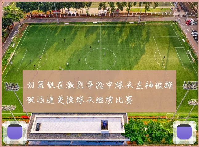 刘若钒在激烈争抢中球衣左袖被撕破迅速更换球衣继续比赛