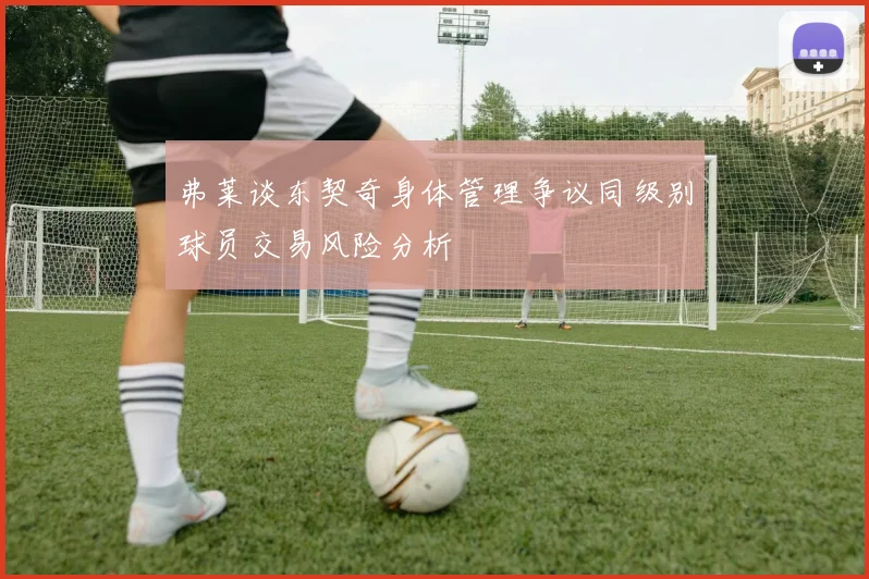 弗莱谈东契奇身体管理争议同级别球员交易风险分析