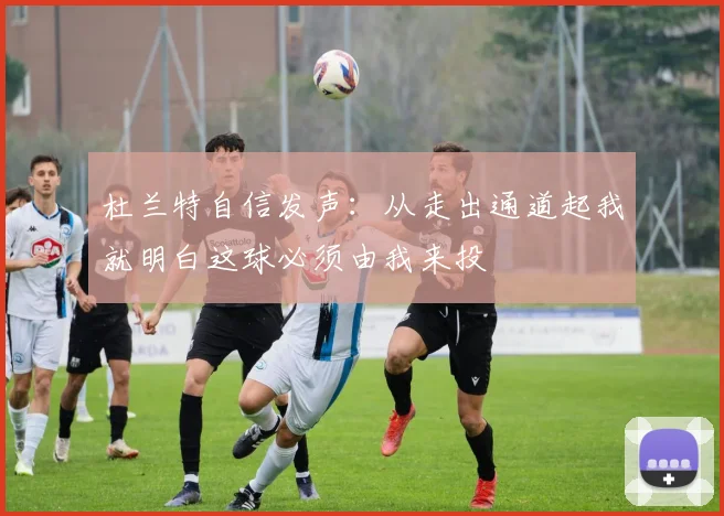 杜兰特自信发声：从走出通道起我就明白这球必须由我来投