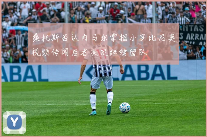 桑托斯否认内马尔掌掴小罗比尼奥视频传闻后者决定继续留队