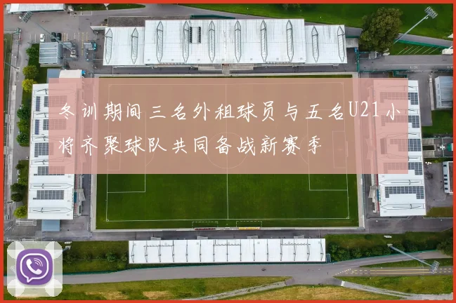 冬训期间三名外租球员与五名U21小将齐聚球队共同备战新赛季