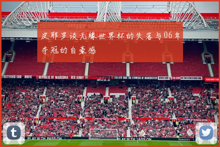 皮耶罗谈无缘世界杯的失落与06年夺冠的自豪感