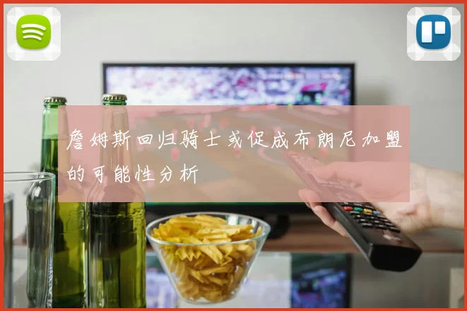 詹姆斯回归骑士或促成布朗尼加盟的可能性分析