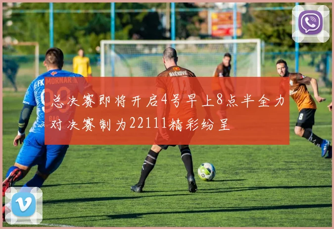 总决赛即将开启4号早上8点半全力对决赛制为22111精彩纷呈