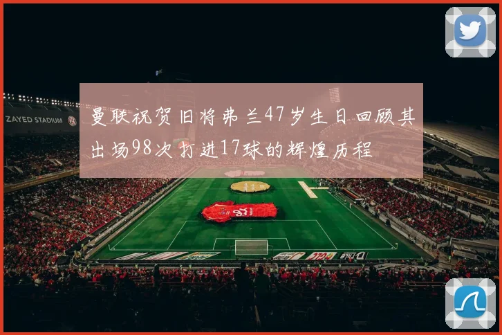 曼联祝贺旧将弗兰47岁生日回顾其出场98次打进17球的辉煌历程