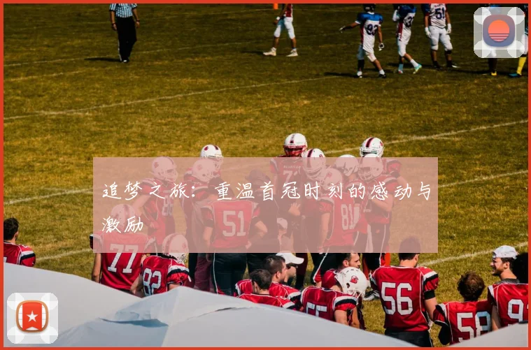 追梦之旅：重温首冠时刻的感动与激励