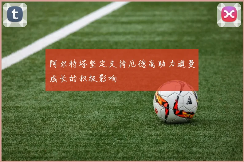 阿尔特塔坚定支持厄德高助力道曼成长的积极影响