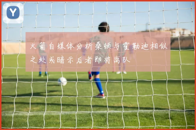 火箭自媒体分析桑顿与霍勒迪相似之处或暗示后者即将离队