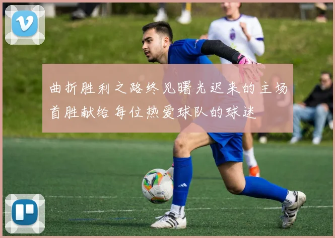 曲折胜利之路终见曙光迟来的主场首胜献给每位热爱球队的球迷