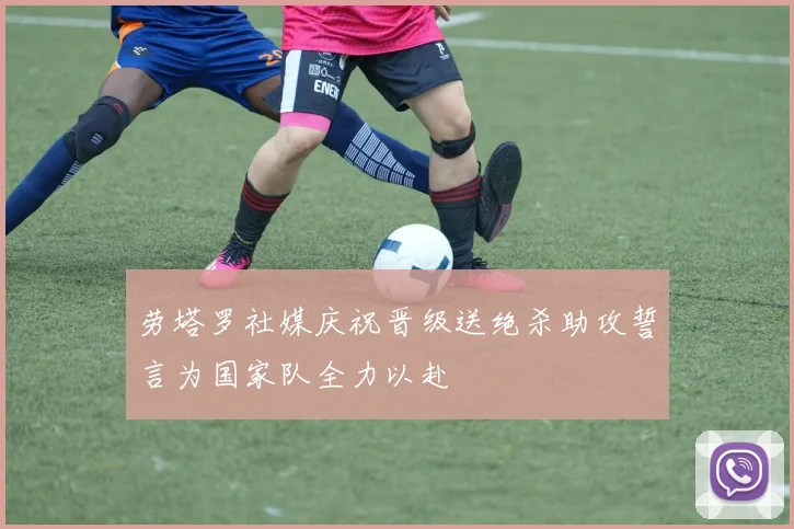 劳塔罗社媒庆祝晋级送绝杀助攻誓言为国家队全力以赴