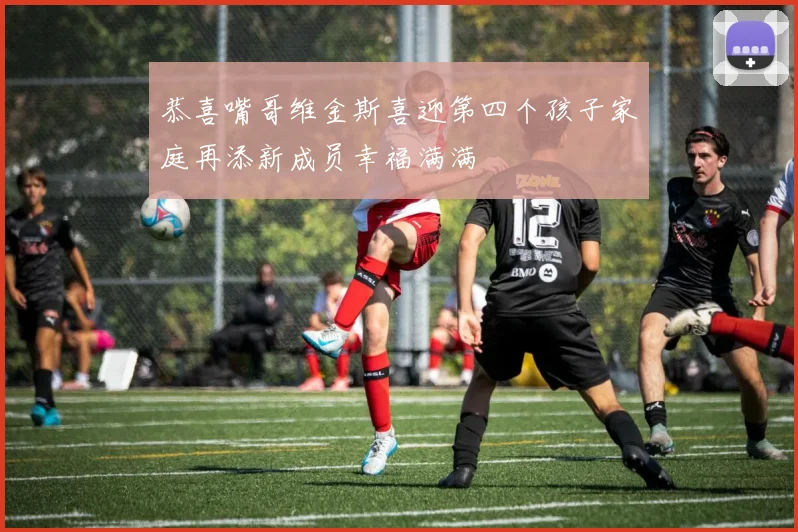 恭喜嘴哥维金斯喜迎第四个孩子家庭再添新成员幸福满满